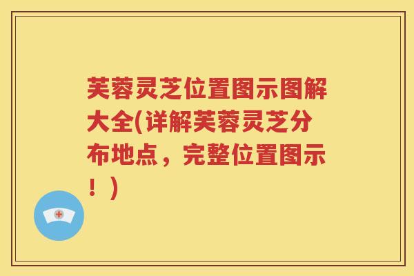 芙蓉灵芝位置图示图解大全(详解芙蓉灵芝分布地点，完整位置图示！)