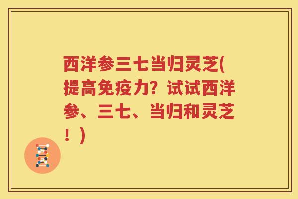 西洋参三七当归灵芝(提高免疫力？试试西洋参、三七、当归和灵芝！)