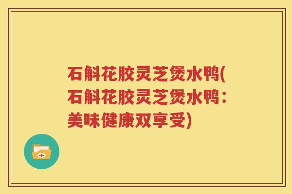石斛花胶灵芝煲水鸭(石斛花胶灵芝煲水鸭：美味健康双享受)