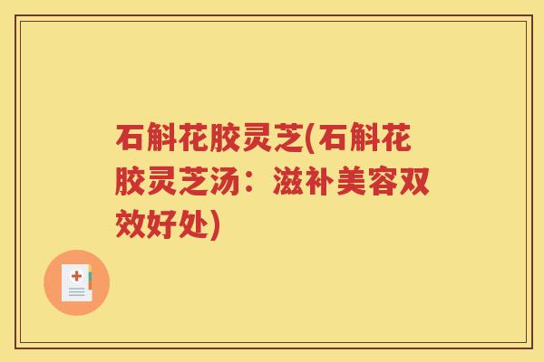 石斛花胶灵芝(石斛花胶灵芝汤：滋补美容双效好处)