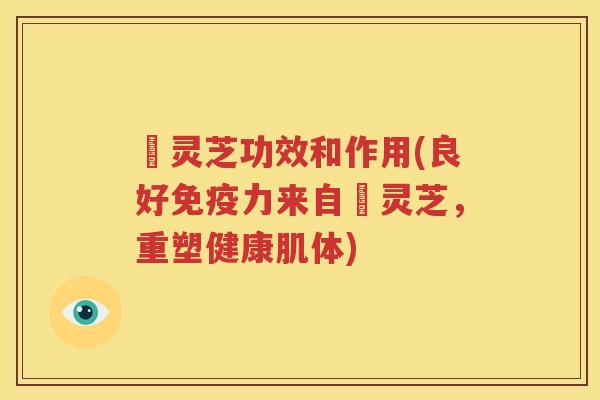 艼灵芝功效和作用(良好免疫力来自艼灵芝，重塑健康肌体)