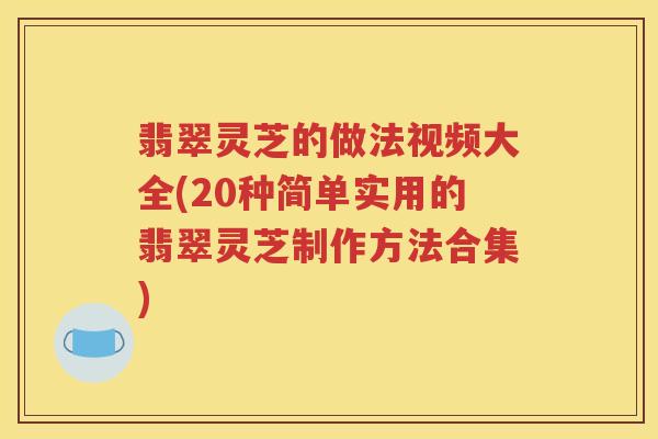 翡翠灵芝的做法视频大全(20种简单实用的翡翠灵芝制作方法合集)
