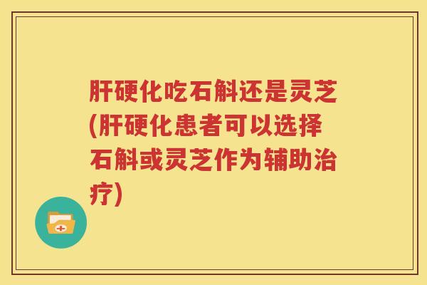肝硬化吃石斛还是灵芝(肝硬化患者可以选择石斛或灵芝作为辅助治疗)