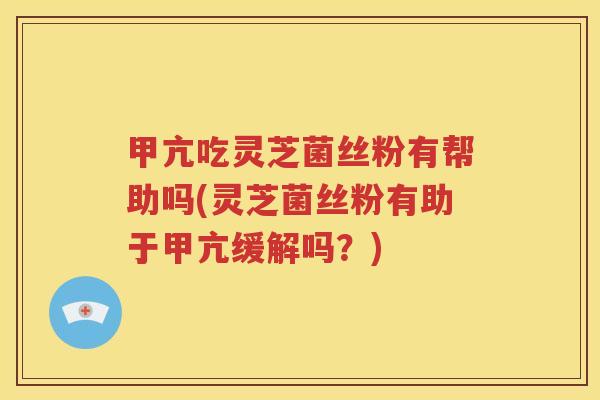 甲亢吃灵芝菌丝粉有帮助吗(灵芝菌丝粉有助于甲亢缓解吗？)