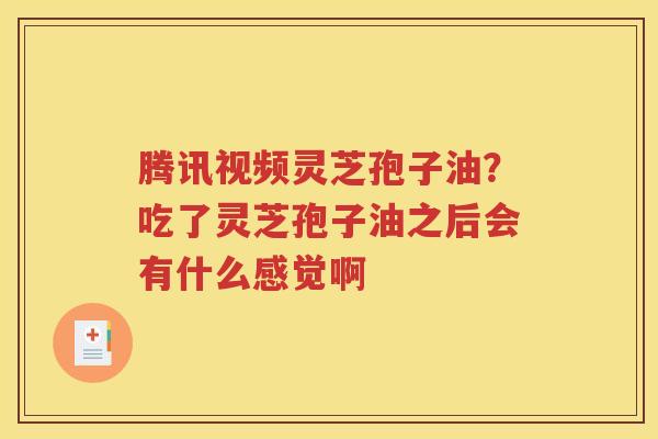 腾讯视频灵芝孢子油？吃了灵芝孢子油之后会有什么感觉啊