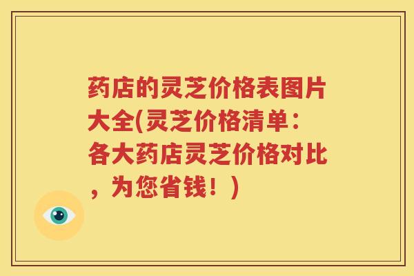 药店的灵芝价格表图片大全(灵芝价格清单：各大药店灵芝价格对比，为您省钱！)