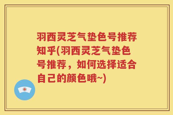 羽西灵芝气垫色号推荐知乎(羽西灵芝气垫色号推荐，如何选择适合自己的颜色哦~)