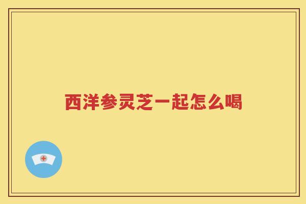 西洋参灵芝一起怎么喝