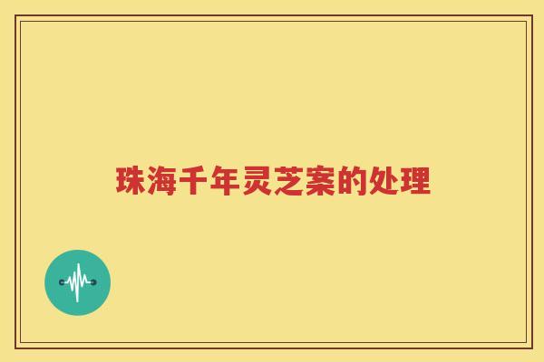 珠海千年灵芝案的处理