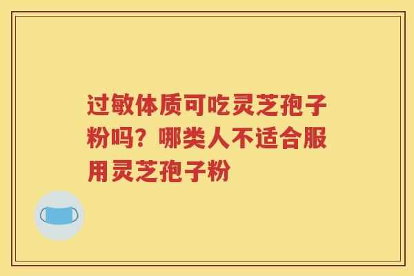 过敏体质可吃灵芝孢子粉吗？哪类人不适合服用灵芝孢子粉