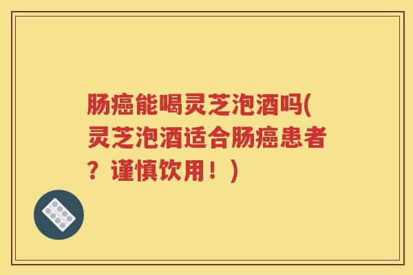 肠癌能喝灵芝泡酒吗(灵芝泡酒适合肠癌患者？谨慎饮用！)