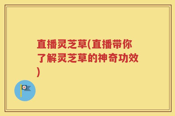 直播灵芝草(直播带你了解灵芝草的神奇功效)