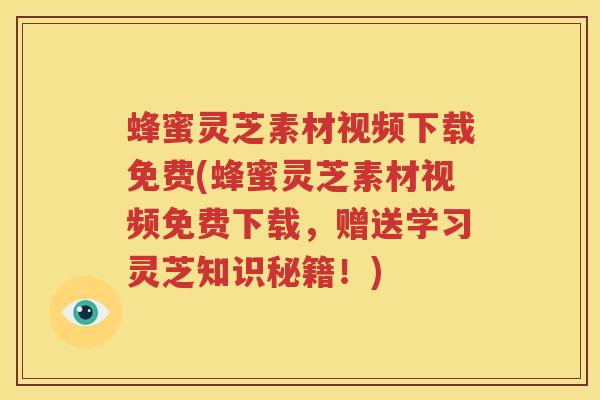 蜂蜜灵芝素材视频下载免费(蜂蜜灵芝素材视频免费下载，赠送学习灵芝知识秘籍！)