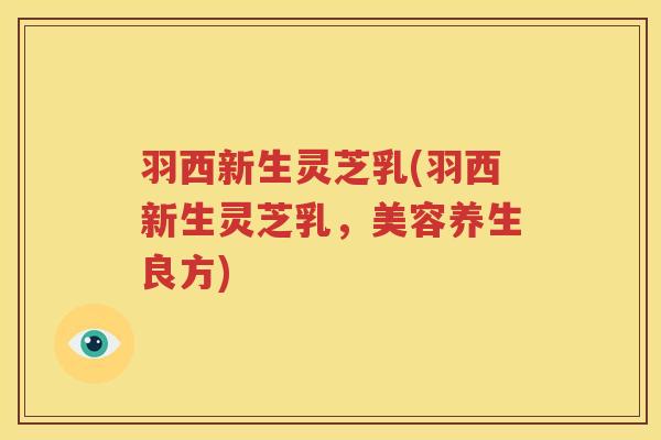 羽西新生灵芝乳(羽西新生灵芝乳，美容养生良方)