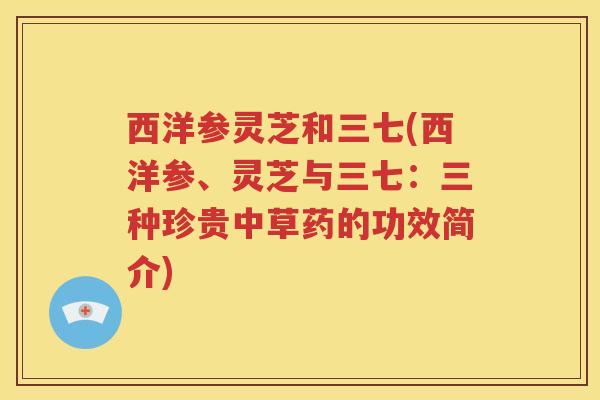 西洋参灵芝和三七(西洋参、灵芝与三七：三种珍贵中草药的功效简介)