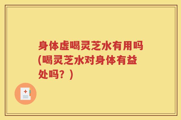身体虚喝灵芝水有用吗(喝灵芝水对身体有益处吗？)