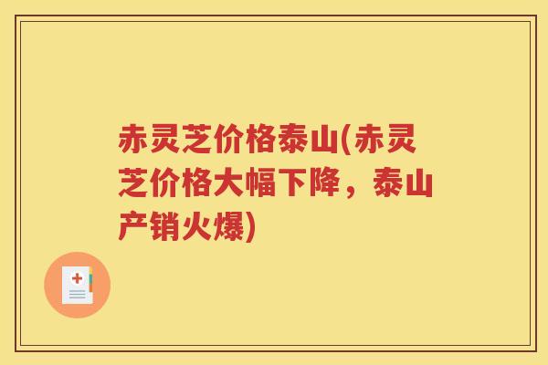赤灵芝价格泰山(赤灵芝价格大幅下降，泰山产销火爆)