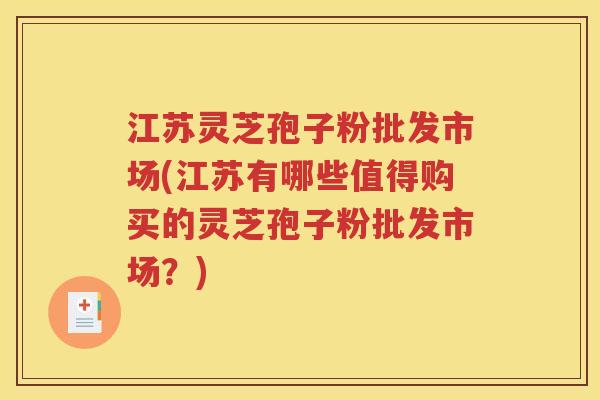 江苏灵芝孢子粉批发市场(江苏有哪些值得购买的灵芝孢子粉批发市场？)