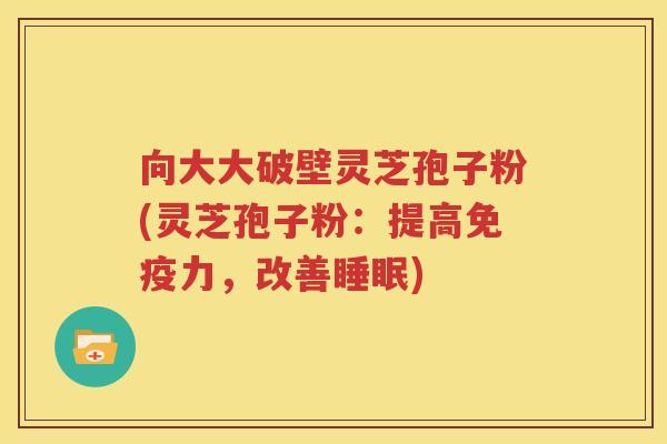 向大大破壁灵芝孢子粉(灵芝孢子粉：提高免疫力，改善睡眠)