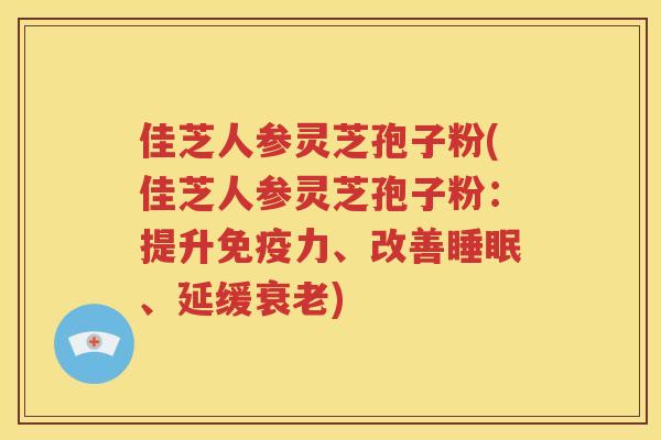 佳芝人参灵芝孢子粉(佳芝人参灵芝孢子粉：提升免疫力、改善睡眠、延缓衰老)