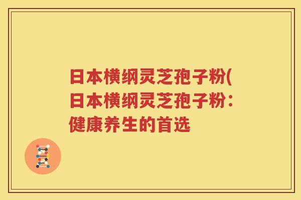 日本横纲灵芝孢子粉(日本横纲灵芝孢子粉：健康养生的首选