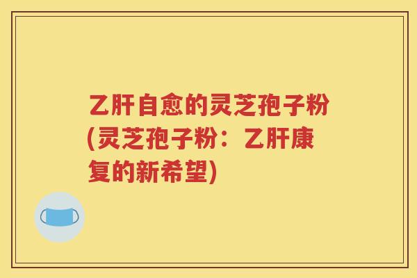 乙肝自愈的灵芝孢子粉(灵芝孢子粉：乙肝康复的新希望)