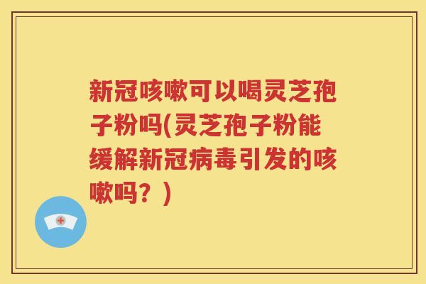新冠咳嗽可以喝灵芝孢子粉吗(灵芝孢子粉能缓解新冠病毒引发的咳嗽吗？)