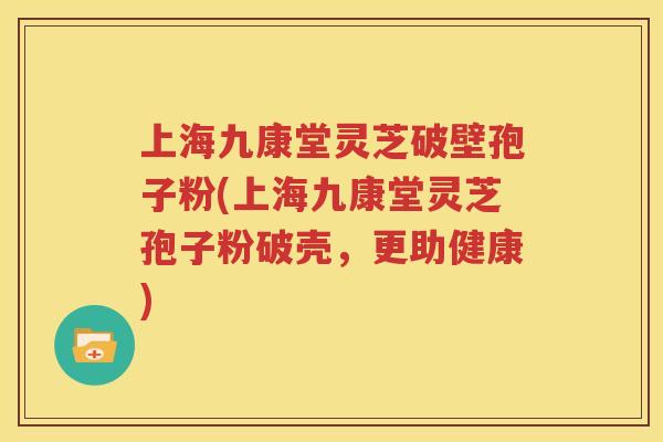 上海九康堂灵芝破壁孢子粉(上海九康堂灵芝孢子粉破壳，更助健康)