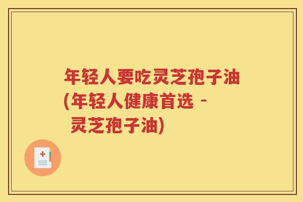 年轻人要吃灵芝孢子油(年轻人健康首选 - 灵芝孢子油)