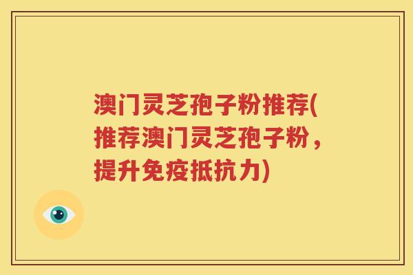 澳门灵芝孢子粉推荐(推荐澳门灵芝孢子粉，提升免疫抵抗力)