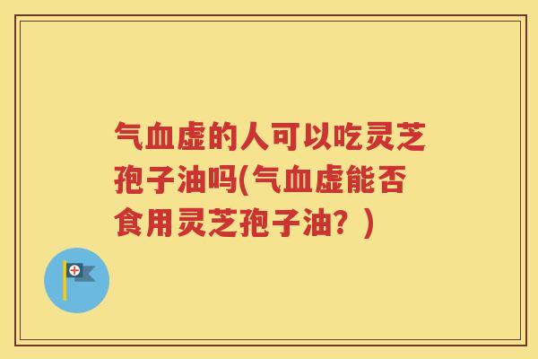 气血虚的人可以吃灵芝孢子油吗(气血虚能否食用灵芝孢子油？)