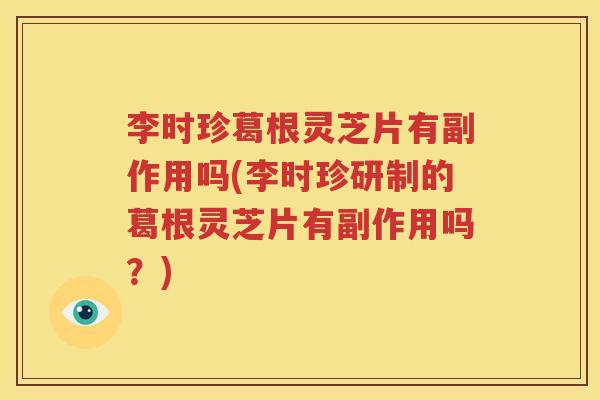 李时珍葛根灵芝片有副作用吗(李时珍研制的葛根灵芝片有副作用吗？)
