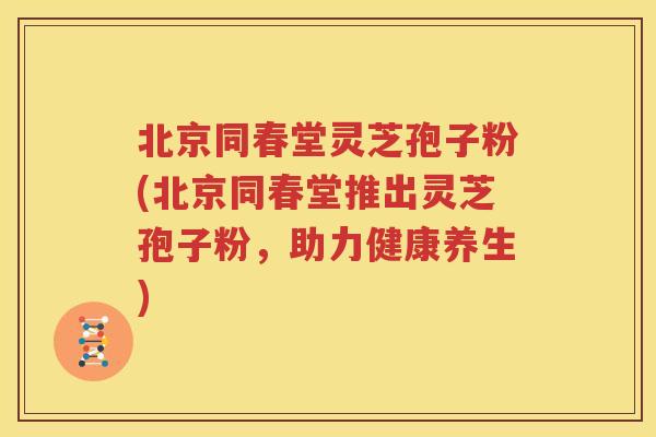 北京同春堂灵芝孢子粉(北京同春堂推出灵芝孢子粉，助力健康养生)