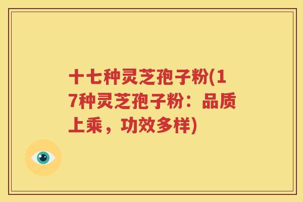 十七种灵芝孢子粉(17种灵芝孢子粉：品质上乘，功效多样)
