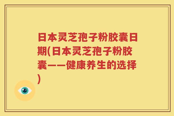 日本灵芝孢子粉胶囊日期(日本灵芝孢子粉胶囊——健康养生的选择)