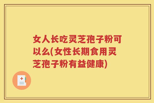女人长吃灵芝孢子粉可以么(女性长期食用灵芝孢子粉有益健康)