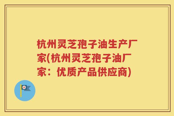杭州灵芝孢子油生产厂家(杭州灵芝孢子油厂家：优质产品供应商)