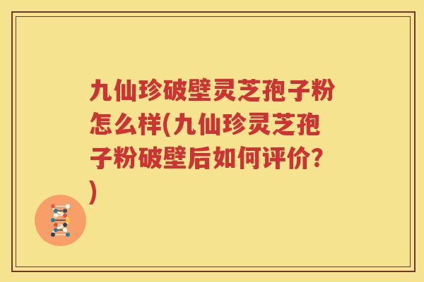 九仙珍破壁灵芝孢子粉怎么样(九仙珍灵芝孢子粉破壁后如何评价？)