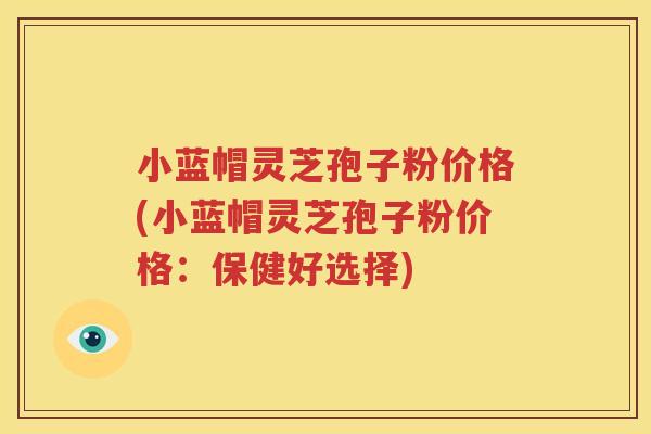 小蓝帽灵芝孢子粉价格(小蓝帽灵芝孢子粉价格：保健好选择)