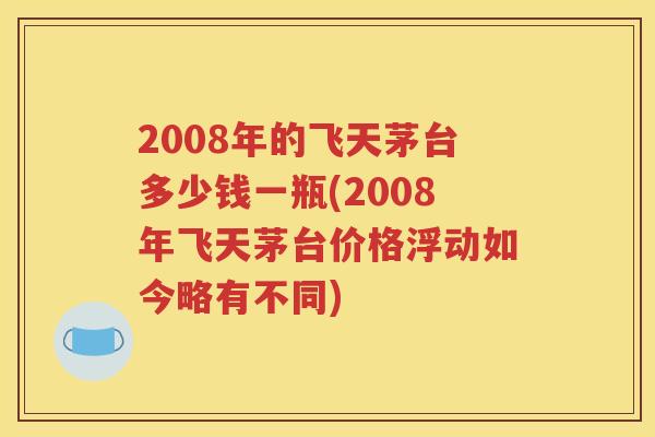 2008年的飞天茅台多少钱一瓶(2008年飞天茅台价格浮动如今略有不同)