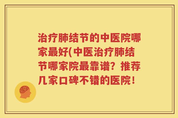 治疗肺结节的中医院哪家最好(中医治疗肺结节哪家院最靠谱？推荐几家口碑不错的医院！