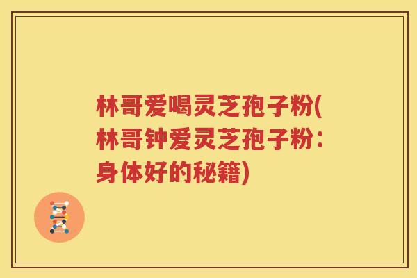林哥爱喝灵芝孢子粉(林哥钟爱灵芝孢子粉：身体好的秘籍)