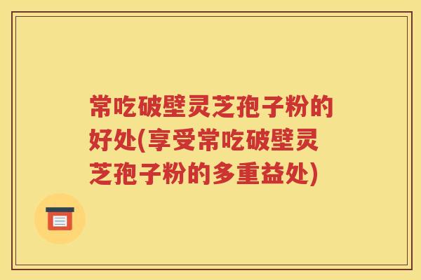 常吃破壁灵芝孢子粉的好处(享受常吃破壁灵芝孢子粉的多重益处)