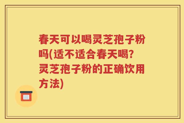 春天可以喝灵芝孢子粉吗(适不适合春天喝？灵芝孢子粉的正确饮用方法)