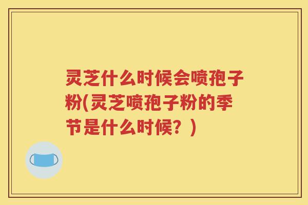 灵芝什么时候会喷孢子粉(灵芝喷孢子粉的季节是什么时候？)