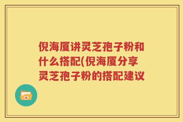 倪海厦讲灵芝孢子粉和什么搭配(倪海厦分享灵芝孢子粉的搭配建议