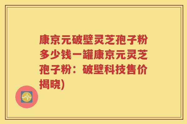 康京元破壁灵芝孢子粉多少钱一罐康京元灵芝孢子粉：破壁科技售价揭晓)