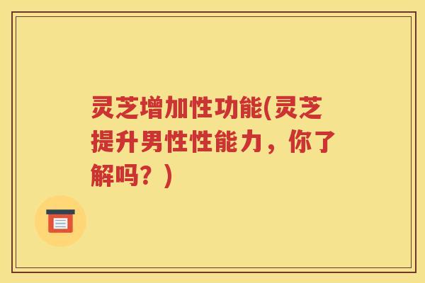 灵芝增加性功能(灵芝提升男性性能力，你了解吗？)