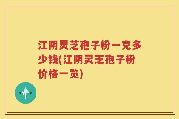 江阴灵芝孢子粉一克多少钱(江阴灵芝孢子粉价格一览)