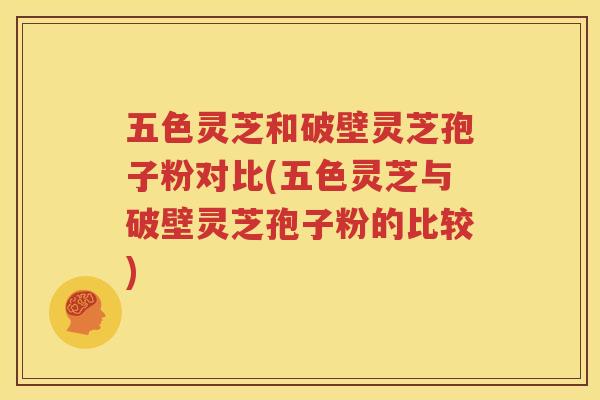 五色灵芝和破壁灵芝孢子粉对比(五色灵芝与破壁灵芝孢子粉的比较)